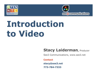 Introduction
to Video
       Stacy Laiderman, Producer
       See3 Communications, www.see3.net

       Contact
       stacy@see3.net
       773-784-7333
 