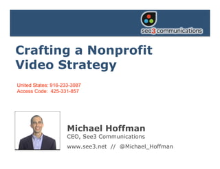 Crafting a Nonprofit
Video Strategy

Crafting a Nonprofit
Video Strategy
United States: 916-233-3087
Access Code: 425-331-857




                     Michael Hoffman
                     CEO, See3 Communications
                     www.see3.net // @Michael_Hoffman
 