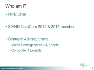 Hans Petter Holen, 2015-04-21
Who am I?
• RIPE Chair
• ICANN NomCom 2014 & 2015 member
• Strategic Advisor, Visma
– Visma ...