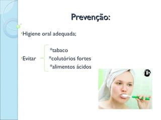 Prevenção:
•Higiene   oral adequada;

             *tabaco
•Evitar      *colutórios fortes
             *alimentos ácidos
 