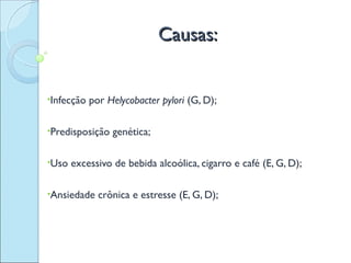 Causas:


•Infecção   por Helycobacter pylori (G, D);

•Predisposição   genética;

•Uso   excessivo de bebida alcoólica, cigarro e café (E, G, D);

•Ansiedade    crônica e estresse (E, G, D);
 