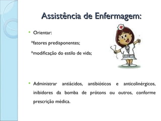 Assistência de Enfermagem:
    Orientar:

    *fatores predisponentes;

    *modificação do estilo de vida;




    Administrar   antiácidos,   antibióticos   e   anticolinérgicos,
     inibidores da bomba de prótons ou outros, conforme
     prescrição médica.
 