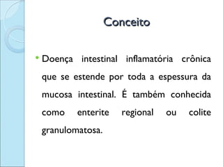 Conceito

   Doença intestinal inflamatória crônica
    que se estende por toda a espessura da
    mucosa intestinal. É também conhecida
    como    enterite    regional   ou   colite
    granulomatosa.
 