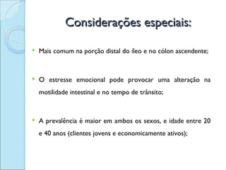 Considerações especiais:

   Mais comum na porção distal do íleo e no cólon ascendente;


   O estresse emocional pode provocar uma alteração na
    motilidade intestinal e no tempo de trânsito;


   A prevalência é maior em ambos os sexos, e idade entre 20
    e 40 anos (clientes jovens e economicamente ativos);
 