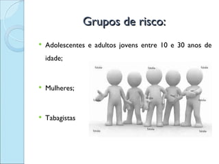 Grupos de risco:
   Adolescentes e adultos jovens entre 10 e 30 anos de
    idade;


   Mulheres;


   Tabagistas
 