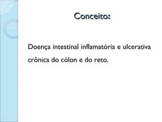 Conceito:


Doença intestinal inflamatória e ulcerativa
crônica do cólon e do reto.
 