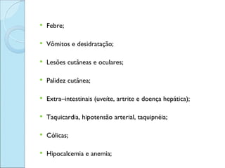    Febre;

   Vômitos e desidratação;

   Lesões cutâneas e oculares;

   Palidez cutânea;

   Extra–intestinais (uveíte, artrite e doença hepática);

   Taquicardia, hipotensão arterial, taquipnéia;

   Cólicas;

   Hipocalcemia e anemia;
 