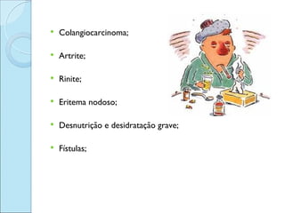    Colangiocarcinoma;

   Artrite;

   Rinite;

   Eritema nodoso;

   Desnutrição e desidratação grave;

   Fístulas;
 