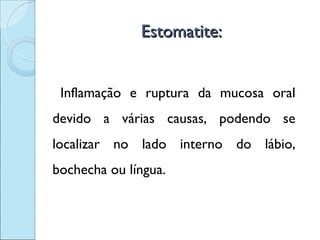 Estomatite:


 Inflamação e ruptura da mucosa oral
devido a várias causas, podendo se
localizar no lado interno do lábio,
bochecha ou língua.
 
