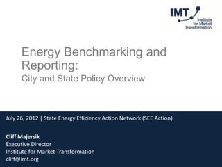 Energy Benchmarking and
      Reporting:
      City and State Policy Overview



July 26, 2012 | State Energy Efficiency Action Network (SEE Action)


Cliff Majersik
Executive Director
Institute for Market Transformation
cliff@imt.org
 