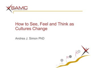 How to See, Feel and Think as Cultures Change Andrea J. Simon PhD 