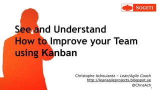 See and Understand
How to Improve your Team
using Kanban
Christophe Achouiantz – Lean/Agile Coach
http://leanagileprojects.blogspot.se
@ChrisAch
1
 