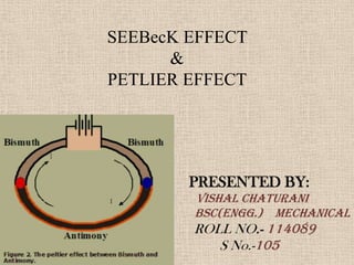 SEEBecK EFFECT
      &
PETLIER EFFECT




        PRESENTED BY:
        VISHAL CHATURANI
        BSc(Engg.) MECHANICAL
        ROLL NO.- 114089
           S No.-105
 