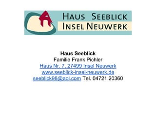 Haus Seeblick
Familie Frank Pichler
Haus Nr. 7, 27499 Insel Neuwerk
www.seeblick-insel-neuwerk.de
seeblick98@aol.com Tel. 04721 20360
 
