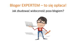Bloger EXPERTEM – to się opłaca!
Jak zbudować widoczność poza blogiem?
 