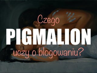 PIGMALION
uczy o blogowaniu?
Czego
 