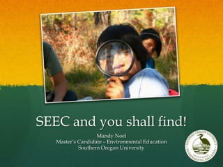 SEEC and you shall find!
Mandy Noel
Master’s Candidate – Environmental Education
Southern Oregon University

 