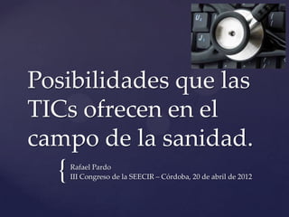 Posibilidades que las
TICs ofrecen en el
campo de la sanidad.
  {   Rafael Pardo
      III Congreso de la SEECIR – Córdoba, 20 de abril de 2012
 