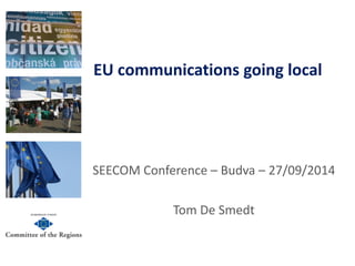 EU communications going local 
SEECOM Conference – Budva – 27/09/2014 
Tom De Smedt  