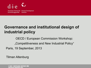© 2013 Deutsches Institut für
Tilman Altenburg
Governance and institutional design of
industrial policy
OECD / European Commission Workshop:
„Competitiveness and New Industrial Policy“
Paris, 19 September, 2013
 