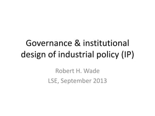 Governance & institutional
design of industrial policy (IP)
Robert H. Wade
LSE, September 2013
 