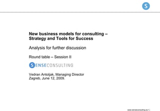 New business models for consulting –
Strategy and Tools for Success
Analysis for further discussion
Round table – Session II

Vedran Antoljak, Managing Director
Zagreb, June 12, 2009.

www.senseconsulting.eu1

 