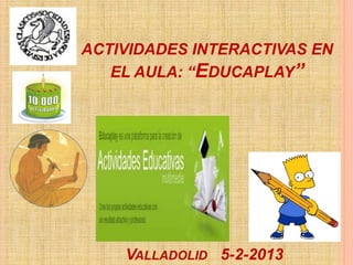 ACTIVIDADES INTERACTIVAS EN
EL AULA: “EDUCAPLAY”
VALLADOLID 5-2-2013
 