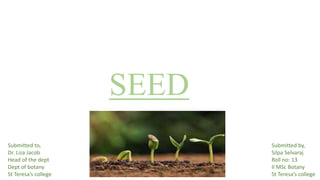 SEED
Submitted to,
Dr. Liza Jacob
Head of the dept
Dept of botany
St Teresa’s college
Submitted by,
Silpa Selvaraj
Roll no: 13
II MSc Botany
St Teresa’s college
 