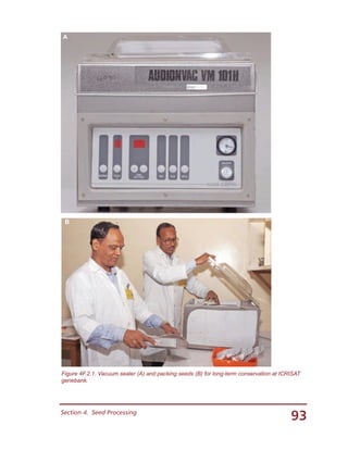 93Section 4.  Seed Processing
Figure 4F.2.1. Vacuum sealer (A) and packing seeds (B) for long-term conservation at ICRISAT
genebank.
B
A
 