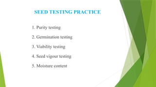 SEED TESTING PRACTICE
1. Purity testing
2. Germination testing
3. Viability testing
4. Seed vigour testing
5. Moisture content
 