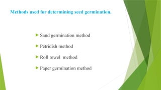 Methods used for determining seed germination.
 Sand germination method
 Petridish method
 Roll towel method
 Paper germination method
 