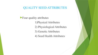 QUALITY SEED ATTRIBUTES
Four quality attributes
1)Physical Attributes
2) Physiological Attributes
3) Genetic Attributes
4) Seed Health Attributes
 
