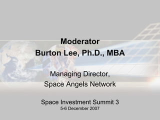 Moderator
Burton Lee, Ph.D., MBA

   Managing Director,
  Space Angels Network

 Space Investment Summit 3
       5-6 December 2007
 