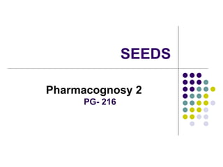 SEEDS
Pharmacognosy 2
PG- 216
 