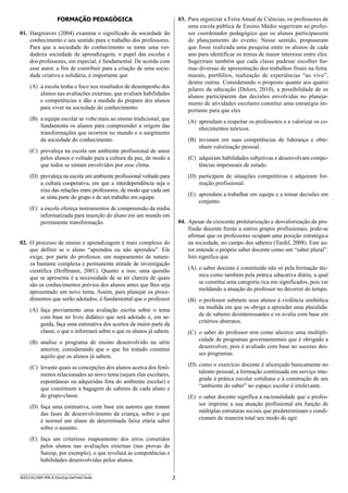 2SEED1301/009-PEB-II-EducEsp-Def Intel-Tarde
Formação Pedagógica
01.	 Hargreaves (2004) examina o significado da sociedade do
conhecimento e seu sentido para o trabalho dos professores.
Para que a sociedade do conhecimento se torne uma ver-
dadeira sociedade de aprendizagem, o papel das escolas e
dos professores, em especial, é fundamental. De acordo com
esse autor, a fim de contribuir para a criação de uma socie-
dade criativa e solidária, é importante que
(A)	 a escola tenha o foco nos resultados de desempenho dos
alunos nas avaliações externas, que avaliam habilidades
e competências e dão a medida do preparo dos alunos
para viver na sociedade do conhecimento.
(B)	 a equipe escolar se volte mais ao ensino tradicional, que
fundamenta os alunos para compreender a origem das
transformações que ocorrem no mundo e o surgimento
da sociedade do conhecimento.
(C)	 prevaleça na escola um ambiente profissional de amor
pelos alunos e voltado para a cultura da paz, de modo a
que todos se sintam envolvidos por esse clima.
(D)	 prevaleça na escola um ambiente profissional voltado para
a cultura cooperativa, em que a interdependência seja o
eixo das relações entre professores, de modo que cada um
se sinta parte do grupo e de um trabalho em equipe.
(E)	 a escola ofereça instrumentos de compreensão da mídia
informatizada para inserção do aluno em um mundo em
permanente transformação.
02.	 O processo de ensino e aprendizagem é mais complexo do
que definir se o aluno “aprendeu ou não aprendeu”. Ele
exige, por parte do professor, um mapeamento de nature-
za bastante complexa e permanente atitude de investigação
científica (Hoffmann, 2001). Quanto a isso, uma questão
que se apresenta é a necessidade de se ter clareza de quais
são os conhecimentos prévios dos alunos antes que lhes seja
apresentado um novo tema. Assim, para planejar os proce-
dimentos que serão adotados, é fundamental que o professor
(A)	 faça previamente uma avaliação escrita sobre o tema
com base no livro didático que será adotado e, em se-
guida, faça uma estimativa dos acertos da maior parte da
classe, o que o informará sobre o que os alunos já sabem.
(B)	 analise o programa de ensino desenvolvido na série
anterior, considerando que o que foi tratado constitui
aquilo que os alunos já sabem.
(C)	 levante quais as concepções dos alunos acerca dos fenô-
menos relacionados ao novo tema (sejam elas escolares,
espontâneas ou adquiridas fora do ambiente escolar) e
que constituem a bagagem de saberes de cada aluno e
do grupo-classe.
(D)	 faça uma estimativa, com base em autores que tratam
das fases de desenvolvimento da criança, sobre o que
é normal um aluno de determinada faixa etária saber
sobre o assunto.
(E)	 faça um criterioso mapeamento dos erros cometidos
pelos alunos nas avaliações externas (nas provas do
Saresp, por exemplo), o que revelará as competências e
habilidades desenvolvidas pelos alunos.
03.	 Para organizar a Feira Anual de Ciências, os professores de
uma escola pública de Ensino Médio sugeriram ao profes-
sor coordenador pedagógico que os alunos participassem
do planejamento do evento. Nesse sentido, propuseram
que fosse realizada uma pesquisa entre os alunos de cada
ano para identificar os temas de maior interesse entre eles.
Sugeriram também que cada classe pudesse escolher for-
mas diversas de apresentação dos trabalhos finais na feira:
murais, portfólios, realização de experiências “ao vivo”,
dentre outras. Considerando o proposto quanto aos quatro
pilares da educação (Delors, 2010), a possibilidade de os
alunos participarem das decisões envolvidas no planeja-
mento de atividades escolares constitui uma estratégia im-
portante para que eles
(A)	 aprendam a respeitar os professores e a valorizar os co-
nhecimentos teóricos.
(B)	 invistam em suas competências de liderança e obte-
nham valorização pessoal.
(C)	 adquiram habilidades subjetivas e desenvolvam compe-
tências impessoais de estudo.
(D)	 participem de situações competitivas e adquiram for-
mação profissional.
(E)	 aprendam a trabalhar em equipe e a tomar decisões em
conjunto.
04.	 Apesar da crescente proletarização e desvalorização da pro-
fissão docente frente a outros grupos profissionais, pode-se
afirmar que os professores ocupam uma posição estratégica
na sociedade, no campo dos saberes (Tardif, 2008). Este au-
tor entende o próprio saber docente como um “saber plural”.
Isto significa que
(A)	 o saber docente é constituído não só pela formação téc-
nica como também pela prática educativa diária, a qual
se constitui uma categoria rica em significados, pois vai
moldando a atuação do professor no decorrer do tempo.
(B)	 o professor submete seus alunos à violência simbólica
na medida em que os obriga a aprender uma pluralida-
de de saberes desinteressantes e os avalia com base em
critérios abstratos.
(C)	 o saber do professor tem como alicerce uma multipli-
cidade de programas governamentais que é obrigado a
desenvolver, pois é avaliado com base no sucesso des-
ses programas.
(D)	 como o exercício docente é alicerçado basicamente no
talento pessoal, a formação continuada em serviço inte-
grada à prática escolar cotidiana e à construção de um
“ambiente do saber” no espaço escolar é irrelevante.
(E)	 o saber docente significa a racionalidade que o profes-
sor imprime a sua atuação profissional em função de
múltiplas estruturas sociais que predeterminam e condi-
cionam de maneira total seu modo de agir.
 