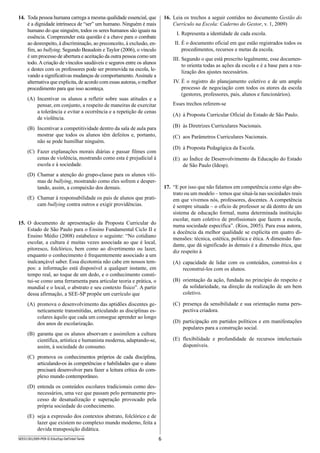 6SEED1301/009-PEB-II-EducEsp-Def Intel-Tarde
16.	 Leia os trechos a seguir contidos no documento Gestão do
Currículo na Escola: Caderno do Gestor, v. 1, 2009)
I.	Representa a identidade de cada escola.
II.	É o documento oficial em que estão registrados todos os
procedimentos, recursos e metas da escola.
III.	Segundo o que está prescrito legalmente, esse documen-
to orienta todas as ações da escola e é a base para a rea-
lização dos ajustes necessários.
IV.	É o registro do planejamento coletivo e de um amplo
processo de negociação com todos os atores da escola
(gestores, professores, pais, alunos e funcionários).
Esses trechos referem-se
(A)	 à Proposta Curricular Oficial do Estado de São Paulo.
(B)	 às Diretrizes Curriculares Nacionais.
(C)	 aos Parâmetros Curriculares Nacionais.
(D)	 à Proposta Pedagógica da Escola.
(E)	 ao Índice de Desenvolvimento da Educação do Estado
de São Paulo (Idesp).
17.	 “E por isso que não falamos em competência como algo abs-
trato ou um modelo – temos que situá-la nas sociedades reais
em que vivemos nós, professores, docentes. A competência
é sempre situada – o ofício de professor se dá dentro de um
sistema de educação formal, numa determinada instituição
escolar, num coletivo de profissionais que fazem a escola,
numa sociedade específica”. (Rios, 2005). Para essa autora,
a docência da melhor qualidade se explicita em quatro di-
mensões: técnica, estética, política e ética. A dimensão fun-
dante, que dá significado às demais é a dimensão ética, que
diz respeito à
(A)	 capacidade de lidar com os conteúdos, construí-los e
reconstruí-los com os alunos.
(B)	 orientação da ação, fundada no princípio do respeito e
da solidariedade, na direção da realização de um bem
coletivo.
(C)	 presença da sensibilidade e sua orientação numa pers-
pectiva criadora.
(D)	 participação em partidos políticos e em manifestações
populares para a construção social.
(E)	 flexibilidade e profundidade de recursos intelectuais
disponíveis.
14.	 Toda pessoa humana carrega a mesma qualidade essencial, que
é a dignidade intrínseca de “ser” um humano. Ninguém é mais
humano do que ninguém, todos os seres humanos são iguais na
essência. Compreender esta questão é a chave para o combate
ao desrespeito, à discriminação, ao preconceito, à exclusão, en-
fim, ao bullying. Segundo Beaudoin e Taylor (2006), o vínculo
é um processo de abertura e aceitação da outra pessoa como um
todo. A criação de vínculos saudáveis e seguros entre os alunos
e destes com os professores pode ser promovida na escola, le-
vando a significativas mudanças de comportamento.Assinale a
alternativa que explicita, de acordo com essas autoras, o melhor
procedimento para que isso aconteça.
(A)	 Incentivar os alunos a refletir sobre suas atitudes e a
pensar, em conjunto, a respeito de maneiras de exercitar
a tolerância e evitar a ocorrência e a repetição de cenas
de violência.
(B)	 Incentivar a competitividade dentro da sala de aula para
mostrar que todos os alunos têm defeitos e, portanto,
não se pode humilhar ninguém.
(C)	 Fazer explanações morais diárias e passar filmes com
cenas de violência, mostrando como esta é prejudicial à
escola e à sociedade.
(D)	 Chamar a atenção do grupo-classe para os alunos víti-
mas de bullying, mostrando como eles sofrem e desper-
tando, assim, a compaixão dos demais.
(E)	 Chamar à responsabilidade os pais de alunos que prati-
cam bullying contra outros e exigir providências.
15.	 O documento de apresentação da Proposta Curricular do
Estado de São Paulo para o Ensino Fundamental Ciclo II e
Ensino Médio (2008) estabelece o seguinte: “No cotidiano
escolar, a cultura é muitas vezes associada ao que é local,
pitoresco, folclórico, bem como ao divertimento ou lazer,
enquanto o conhecimento é frequentemente associado a um
inalcançável saber. Essa dicotomia não cabe em nossos tem-
pos: a informação está disponível a qualquer instante, em
tempo real, ao toque de um dedo, e o conhecimento consti-
tui-se como uma ferramenta para articular teoria e prática, o
mundial e o local, o abstrato e seu contexto físico”. A partir
dessa afirmação, a SEE-SP propõe um currículo que
(A)	 promova o desenvolvimento das aptidões discentes ge-
neticamente transmitidas, articulando as disciplinas es-
colares àquilo que cada um consegue aprender ao longo
dos anos de escolarização.
(B)	 garanta que os alunos absorvam e assimilem a cultura
científica, artística e humanista moderna, adaptando-se,
assim, à sociedade do consumo.
(C)	 promova os conhecimentos próprios de cada disciplina,
articulando-os às competências e habilidades que o aluno
precisará desenvolver para fazer a leitura crítica do com-
plexo mundo contemporâneo.
(D)	 entenda os conteúdos escolares tradicionais como des-
necessários, uma vez que passam pelo permanente pro-
cesso de desatualização e superação provocado pela
própria sociedade do conhecimento.
(E)	 seja a expressão dos contextos abstrato, folclórico e de
lazer que existem no complexo mundo moderno, feita a
devida transposição didática.
 