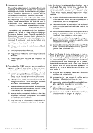 5 SEED2406/022-PEB-II-Matemática
Confidencial até o momento da aplicação.
15. Ao abordarem o tema da avaliação e discutirem o que a
escola pode fazer para melhorar seus resultados, Car-
valho e Menezes (in Carvalho et al., 2007) apresentam
algumas considerações sobre o que se denomina efeito-
-escola. A esse respeito, os dois pesquisadores concor-
dam que
(A) o efeito-escola permanece inalterado quando a ins-
tituição se une à família, embora isso potencialize a
qualidade das relações democráticas.
(B) há uma estabilidade no efeito-escola que se mantém
linear em diferentes contextos sociais, públicos ou
privados.
(C) os efeitos da escola são mais significativos a curto
prazo, ao passo que os efeitos da família e da comu-
nidade são mais expressivos a longo prazo.
(D) a escola tem um efeito relativo nos ganhos de apren-
dizagem de crianças e adolescentes, pois há outros
fatores com impacto significativo.
(E) a escola é a maior responsável pelo desempenho do
aluno, e aprimorar seu efeito melhora a aprendiza-
gem em taxas próximas a 90%.
16. Paula é professora do ensino fundamental na rede es-
tadual de São Paulo e recentemente foi transferida para
uma nova unidade. Após algumas semanas de trabalho,
ela já se sente adaptada ao ambiente e está aliviada com
a sensação de que, nesta nova equipe, não há conflitos,
diferentemente da escola onde lecionava antes, marcada
por tensões explícitas. Considerando a perspectiva de
Ceccon et al. (2009), a percepção de Paula acerca da
nova equipe é
(A) acertada, pois, onde existe diversidade, movimento
e diálogo, não existe conflito.
(B) equivocada, pois a real ausência de conflitos decorre
de apatia e falta de compromisso do grupo.
(C) equivocada, pois conflitos são inerentes às intera-
ções e, portanto, não podem ser eliminados.
(D) equivocada, pois conflitos são sempre construtivos,
direcionando ao avanço da equipe.
(E) acertada, pois a ocorrência de conflitos denota vio-
lências implícitas às relações de um grupo.
13. Leia o excerto a seguir:
“Uma professora de uma escola municipal de Queimados,
na Baixada Fluminense, foi afastada após responsáveis
de alunos denunciarem declarações racistas postadas
em uma rede social. A Secretaria de Educação abriu um
procedimento disciplinar para averiguar a denúncia. [...]
Segundo as denúncias, foram postadas nas redes sociais
de Michele frases como ‘a penalidade para quem comete
racismo contra brancos deveria ser morar na África’; e
‘acho que vou passar carvão na pele para trabalhar em
Queimados. Não vai adiantar. Só se eu fosse corrupta’.”
(G1 Rio, 04.09.2024. Adaptado)
Considerando o que expõe o parágrafo único do artigo 6o
da Resolução CNE/CP no
1/2004, que institui Diretrizes
Curriculares Nacionais para a Educação das Relações
Étnico-Raciais e para o Ensino de História e Cultura Afro-
-Brasileira e Africana, se houver comprovação de racismo
na conduta da professora, o caso deve ser tratado como
(A) infração administrativa inimputável.
(B) infração penal passível de multa fixada em 10 salá-
rios mínimos.
(C) crime imprescritível e inafiançável.
(D) irregularidade institucional cabível de procedimento
disciplinar.
(E) contravenção grave resultante em suspensão pre-
ventiva.
14. Azambuja e Silva (2024) observam que, como as tecno-
logias da inteligência e da cultura se desenvolvem em
uma velocidade cada vez maior, o educador precisa
(A) preparar-se para sua gradual substituição pela inteli-
gência artificial em tarefas criativas e de pensamento
crítico, em um processo denominado technocrítico.
(B) submeter-se ao caráter inexorável da ascensão das
inteligências artificiais e da cultura digital, passando
a utilizá-las intensamente em sua atuação.
(C) especializar-se nos conhecimentos tecnocientíficos,
armazenando de modo crescente e contínuo conhe-
cimentos cada vez mais especializados.
(D) atualizar-se do ponto de vista do domínio das novas
tecnologias intelectuais e culturais em um processo
conhecido como technotização.
(E) evitar a entrada na escola das tecnologias cognitivo-
-culturais, nocivas ao desenvolvimento da criança.
 