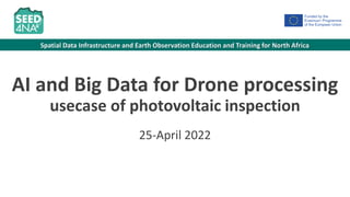 Spatial Data Infrastructure and Earth Observation Education and Training for North Africa
AI and Big Data for Drone processing
usecase of photovoltaic inspection
25-April 2022
 
