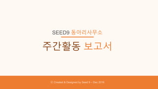 SEED9 동아리사무소
주간활동 보고서
ⓒ Created & Designed by Seed 9 – Dec 2016
 
