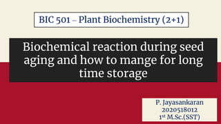 Biochemical reaction during seed
aging and how to mange for long
time storage
BIC 501 – Plant Biochemistry (2+1)
P. Jayasankaran
2020518012
1st M.Sc.(SST)
 