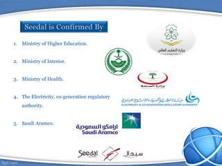 1. Ministry of Higher Education.
2. Ministry of Interior.
3. Ministry of Health.
4. The Electricity, co-generation regulatory
authority.
5. Saudi Aramco.
 