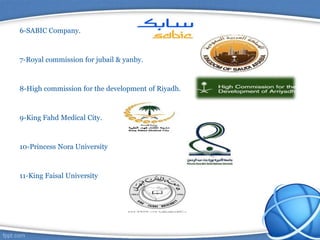 6-SABIC Company.
7-Royal commission for jubail & yanby.
8-High commission for the development of Riyadh.
9-King Fahd Medical City.
10-Princess Nora University
11-King Faisal University
 