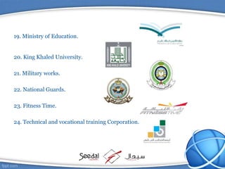 19. Ministry of Education.
20. King Khaled University.
21. Military works.
22. National Guards.
23. Fitness Time.
24. Technical and vocational training Corporation.
 