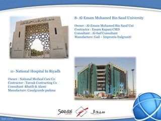 8- Al-Emam Mohamed Bin Saud University
Owner : Al-Emam Mohamed Bin Saud Uni
Contractor : Essam Kapani CMD
Consultant : Al-Saif Consultant
Manufacture: Gail – Impronta Italgraniti
11- National Hospital In Riyadh
Owner : National Medical Care Co
Contractor : Tarouk Contracting Co
Consultant :Khatib & Alami
Manufacture: Casalgrande padana
 