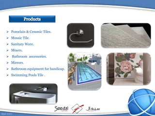  Porcelain & Ceramic Tiles.
 Mosaic Tile.
 Sanitary Ware.
 Mixers.
 Bathroom accessories.
 Mirrors.
 Bathroom equipment for handicap.
 Swimming Pools Tile .
 