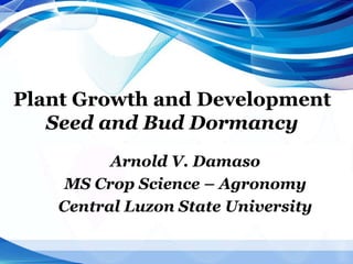 Plant Growth and Development
Seed and Bud Dormancy
Arnold V. Damaso
MS Crop Science – Agronomy
Central Luzon State University
 