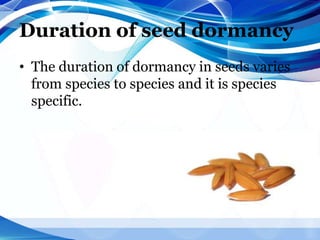 Duration of seed dormancy
• The duration of dormancy in seeds varies
from species to species and it is species
specific.
 