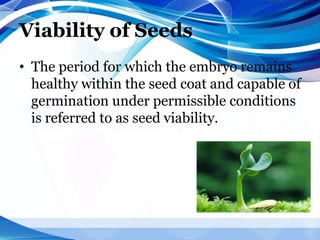 Viability of Seeds
• The period for which the embryo remains
healthy within the seed coat and capable of
germination under permissible conditions
is referred to as seed viability.
 
