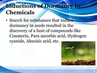 Inductions of Dormancy by
Chemicals
• Search for substances that induce
dormancy in seeds resulted in the
discovery of a host of compounds like
Coumerin, Para ascorbic acid, Hydrogen
cyanide, Abscisic acid, etc.
 