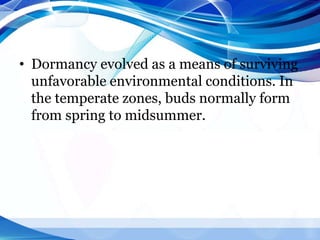 • Dormancy evolved as a means of surviving
unfavorable environmental conditions. In
the temperate zones, buds normally form
from spring to midsummer.
 